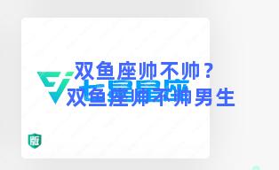 双鱼座帅不帅？ 双鱼座帅不帅男生